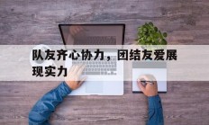 九游娱乐馆-包含队友齐心协力，团结友爱展现实力的词条