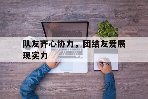 包含队友齐心协力，团结友爱展现实力的词条